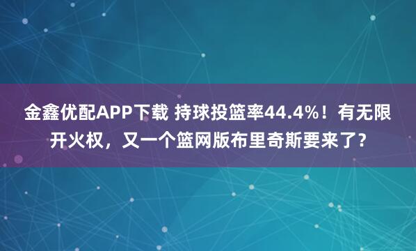 金鑫优配APP下载 持球投篮率44.4%！有无限开火权，又一个篮网版布里奇斯要来了？