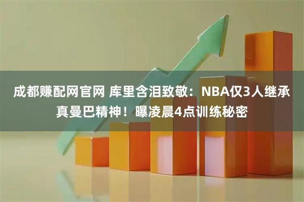 成都赚配网官网 库里含泪致敬：NBA仅3人继承真曼巴精神！曝凌晨4点训练秘密
