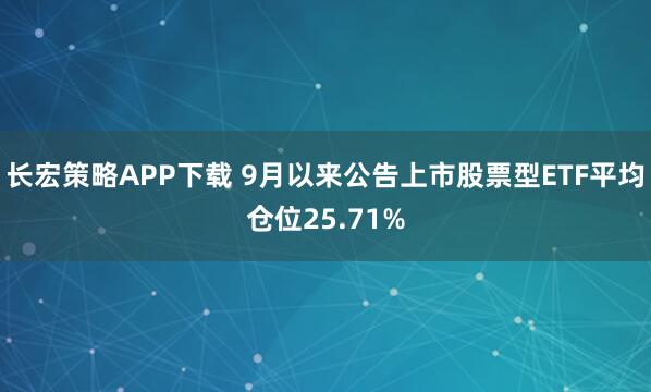 长宏策略APP下载 9月以来公告上市股票型ETF平均仓位25.71%