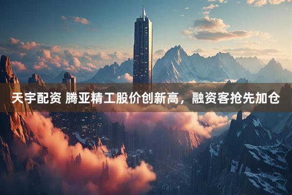 天宇配资 腾亚精工股价创新高，融资客抢先加仓