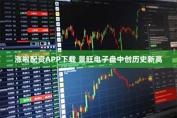 涨啦配资APP下载 景旺电子盘中创历史新高