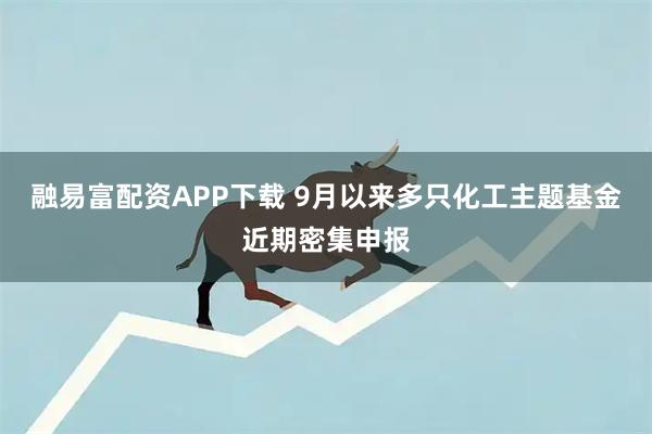 融易富配资APP下载 9月以来多只化工主题基金近期密集申报