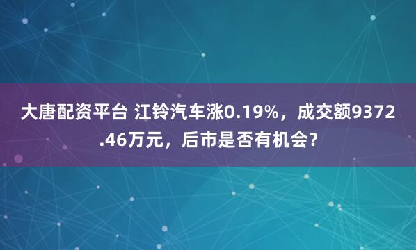 大唐配资平台 江铃汽车涨0.19%，成交额9372.46万元，后市是否有机会？