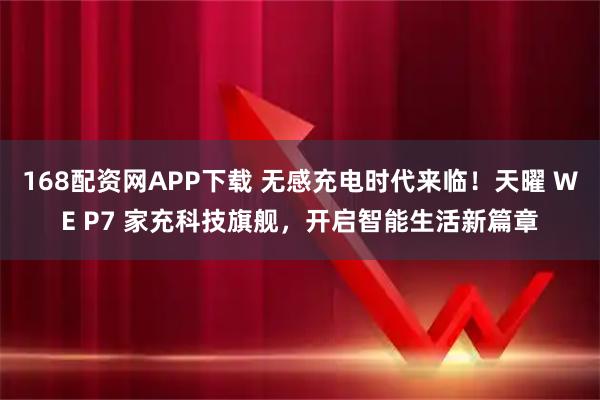 168配资网APP下载 无感充电时代来临！天曜 WE P7 家充科技旗舰，开启智能生活新篇章