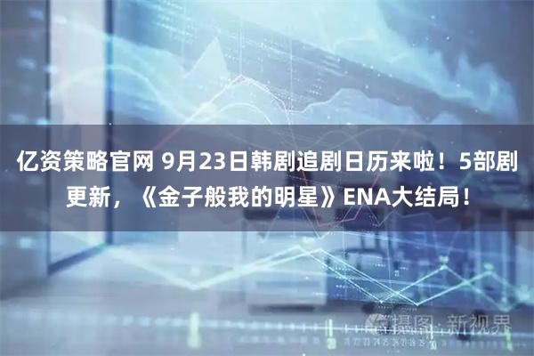 亿资策略官网 9月23日韩剧追剧日历来啦！5部剧更新，《金子般我的明星》ENA大结局！