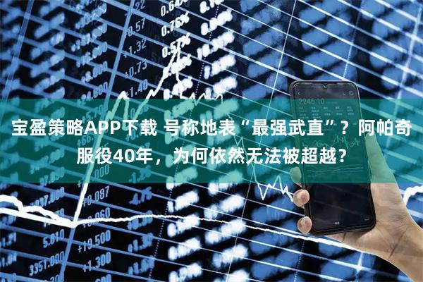 宝盈策略APP下载 号称地表“最强武直”？阿帕奇服役40年，为何依然无法被超越？