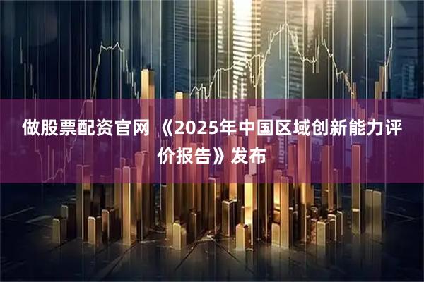 做股票配资官网 《2025年中国区域创新能力评价报告》发布