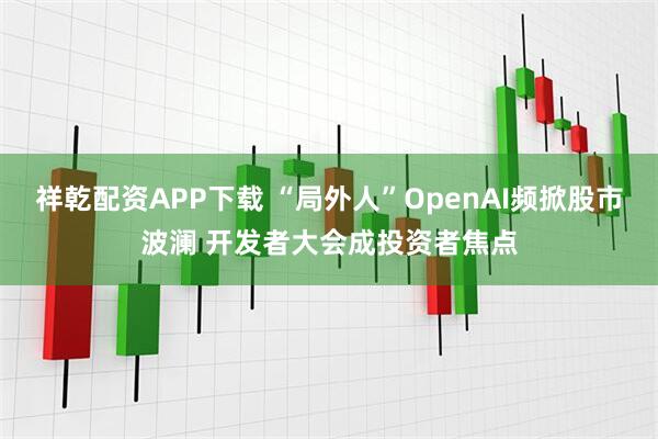 祥乾配资APP下载 “局外人”OpenAI频掀股市波澜 开发者大会成投资者焦点