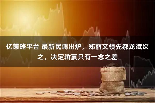 亿策略平台 最新民调出炉，郑丽文领先郝龙斌次之，决定输赢只有一念之差