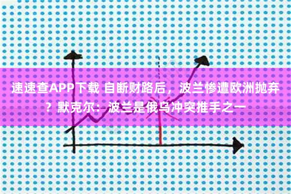 速速查APP下载 自断财路后，波兰惨遭欧洲抛弃？默克尔：波兰是俄乌冲突推手之一