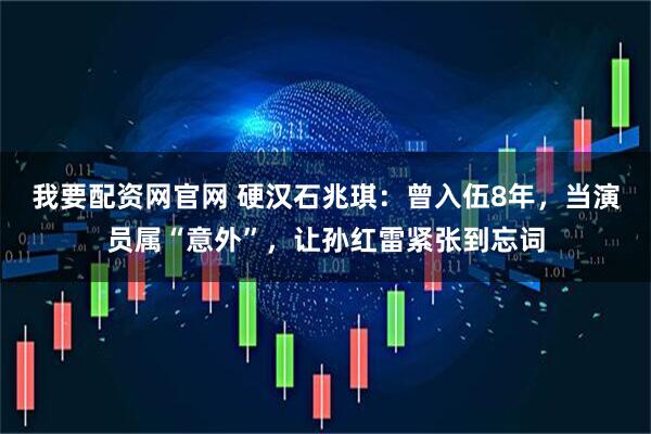 我要配资网官网 硬汉石兆琪：曾入伍8年，当演员属“意外”，让孙红雷紧张到忘词