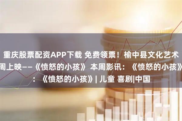 重庆股票配资APP下载 免费领票！榆中县文化艺术中心周末影院本周上映——《愤怒的小孩》 本周影讯：《愤怒的小孩》| 儿童 喜剧|中国