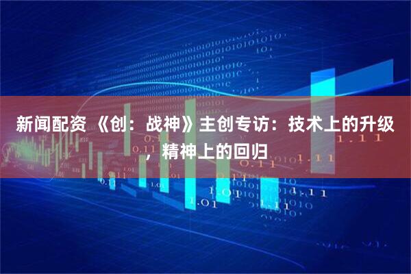 新闻配资 《创：战神》主创专访：技术上的升级，精神上的回归