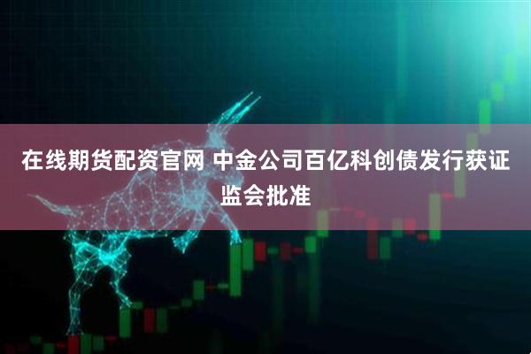 在线期货配资官网 中金公司百亿科创债发行获证监会批准