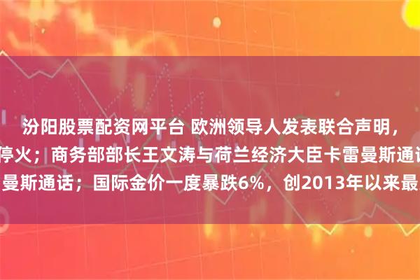 汾阳股票配资网平台 欧洲领导人发表联合声明，支持通过谈判推动俄乌停火；商务部部长王文涛与荷兰经济大臣卡雷曼斯通话；国际金价一度暴跌6%，创2013年以来最大单日跌幅｜早报