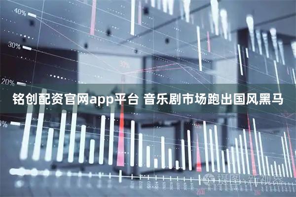 铭创配资官网app平台 音乐剧市场跑出国风黑马