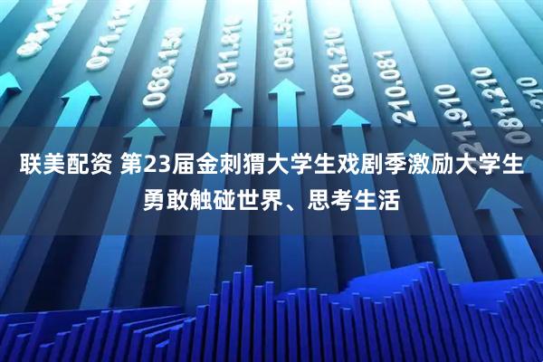 联美配资 第23届金刺猬大学生戏剧季激励大学生勇敢触碰世界、思考生活