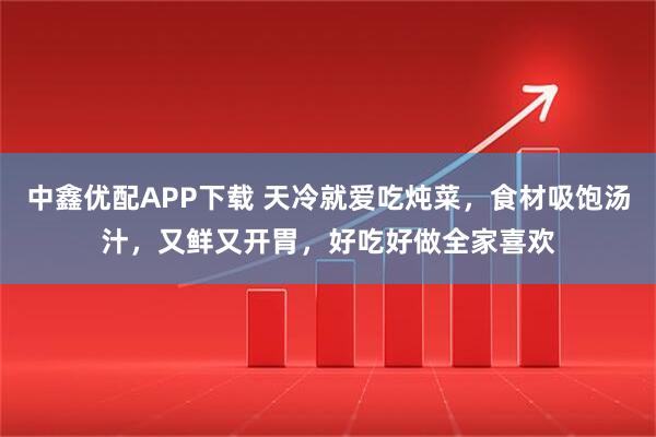 中鑫优配APP下载 天冷就爱吃炖菜，食材吸饱汤汁，又鲜又开胃，好吃好做全家喜欢