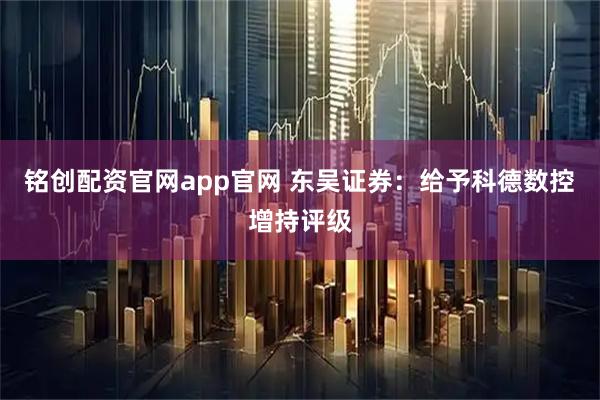 铭创配资官网app官网 东吴证券：给予科德数控增持评级