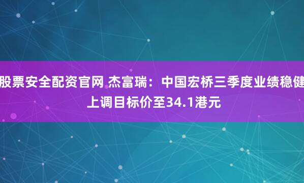 股票安全配资官网 杰富瑞：中国宏桥三季度业绩稳健 上调目标价至34.1港元