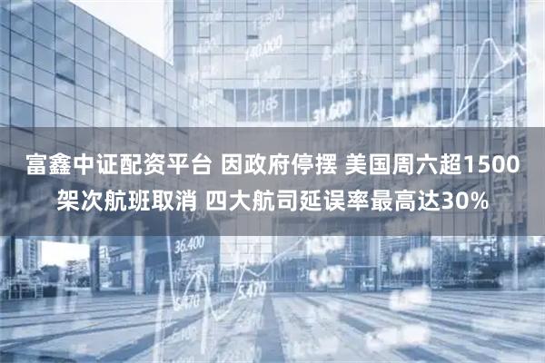 富鑫中证配资平台 因政府停摆 美国周六超1500架次航班取消 四大航司延误率最高达30%