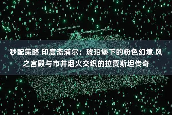 秒配策略 印度斋浦尔：琥珀堡下的粉色幻境 风之宫殿与市井烟火交织的拉贾斯坦传奇