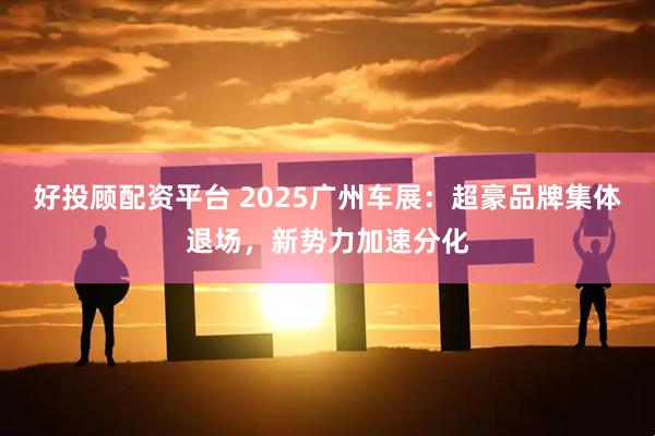 好投顾配资平台 2025广州车展：超豪品牌集体退场，新势力加速分化