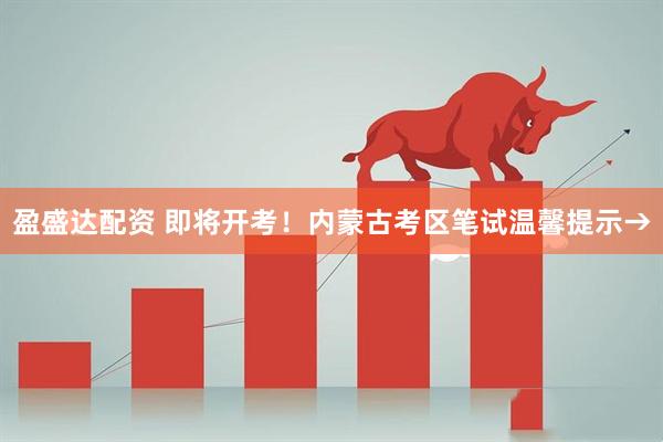 盈盛达配资 即将开考！内蒙古考区笔试温馨提示→