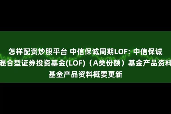 怎样配资炒股平台 中信保诚周期LOF: 中信保诚周期轮动混合型证券投资基金(LOF)（A类份额）基金产品资料概要更新