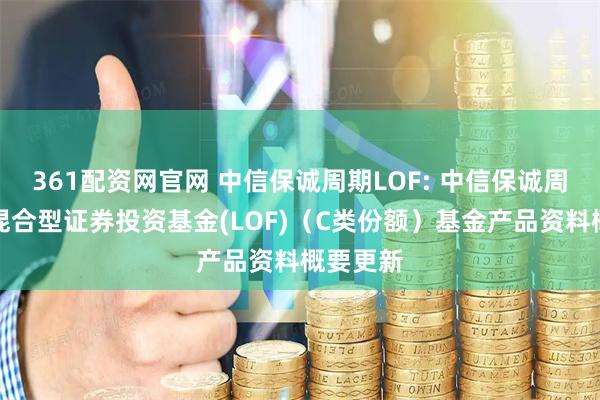 361配资网官网 中信保诚周期LOF: 中信保诚周期轮动混合型证券投资基金(LOF)（C类份额）基金产品资料概要更新