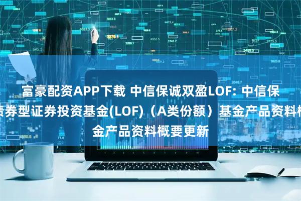 富豪配资APP下载 中信保诚双盈LOF: 中信保诚双盈债券型证券投资基金(LOF)（A类份额）基金产品资料概要更新
