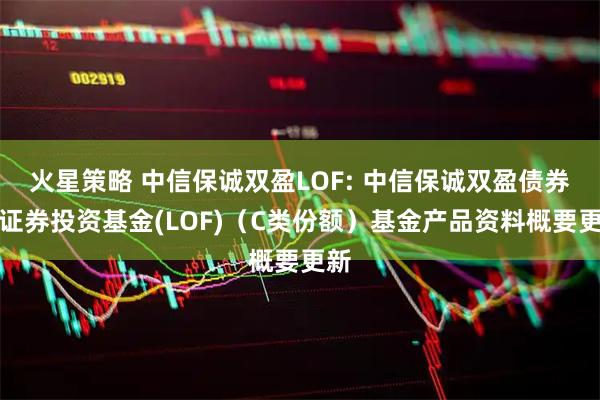 火星策略 中信保诚双盈LOF: 中信保诚双盈债券型证券投资基金(LOF)（C类份额）基金产品资料概要更新