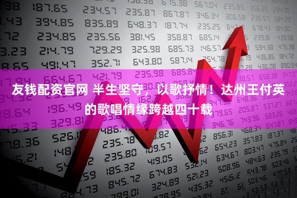 友钱配资官网 半生坚守，以歌抒情！达州王付英的歌唱情缘跨越四十载