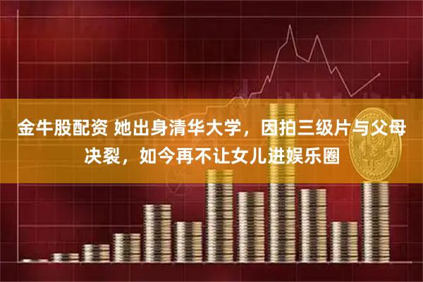 金牛股配资 她出身清华大学，因拍三级片与父母决裂，如今再不让女儿进娱乐圈