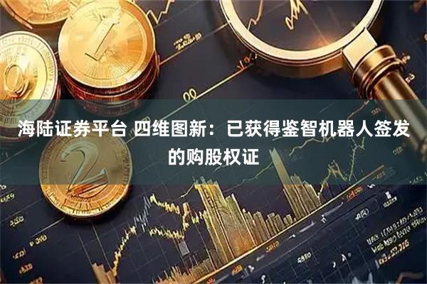 海陆证券平台 四维图新：已获得鉴智机器人签发的购股权证