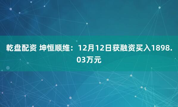 乾盘配资 坤恒顺维：12月12日获融资买入1898.03万元