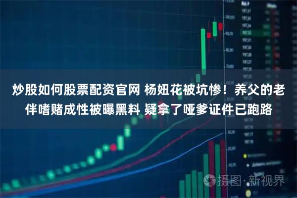 炒股如何股票配资官网 杨妞花被坑惨！养父的老伴嗜赌成性被曝黑料 疑拿了哑爹证件已跑路