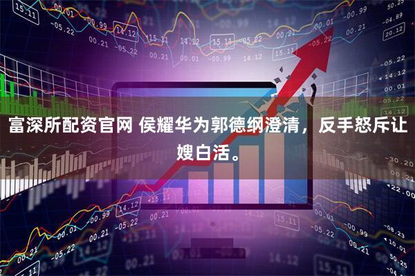 富深所配资官网 侯耀华为郭德纲澄清，反手怒斥让嫂白活。