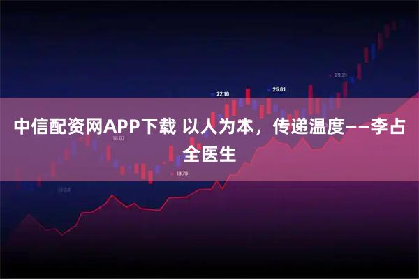 中信配资网APP下载 以人为本，传递温度——李占全医生