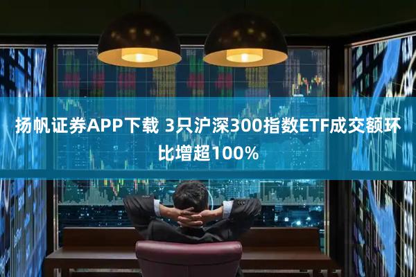 扬帆证券APP下载 3只沪深300指数ETF成交额环比增超100%