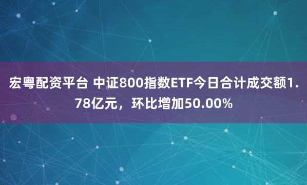 宏粤配资平台 中证800指数ETF今日合计成交额1.78亿元，环比增加50.00%