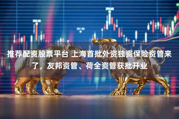 推荐配资股票平台 上海首批外资独资保险资管来了，友邦资管、荷全资管获批开业