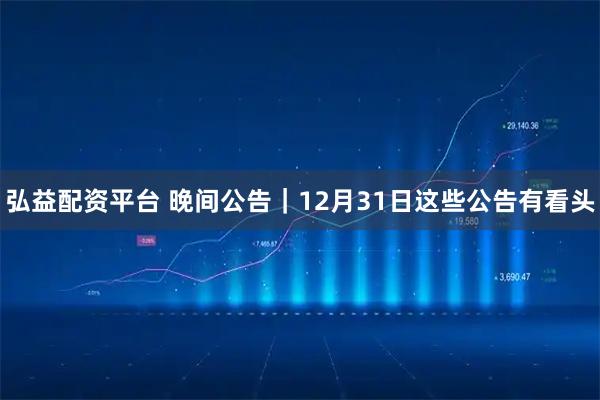 弘益配资平台 晚间公告｜12月31日这些公告有看头
