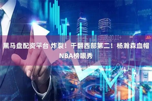 黑马盘配资平台 炸裂！干翻西部第二！杨瀚森血帽NBA榜眼秀
