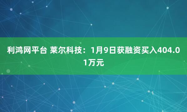 利鸿网平台 莱尔科技：1月9日获融资买入404.01万元