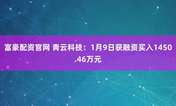 富豪配资官网 青云科技：1月9日获融资买入1450.46万元