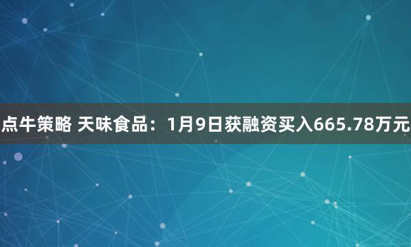 点牛策略 天味食品：1月9日获融资买入665.78万元
