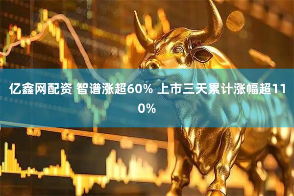 亿鑫网配资 智谱涨超60% 上市三天累计涨幅超110%