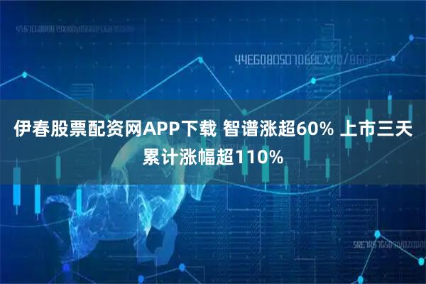 伊春股票配资网APP下载 智谱涨超60% 上市三天累计涨幅超110%