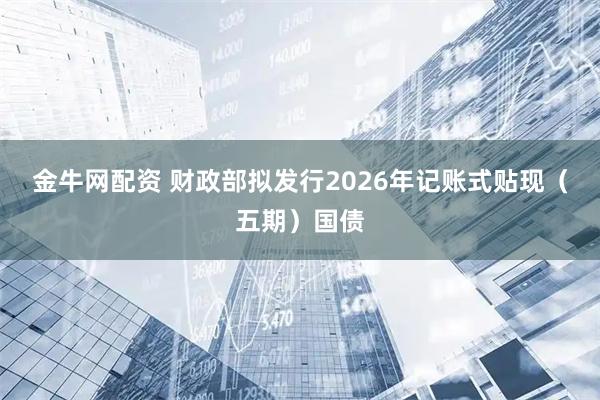 金牛网配资 财政部拟发行2026年记账式贴现（五期）国债